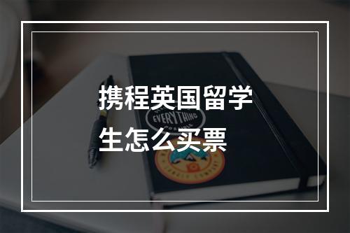 携程英国留学生怎么买票