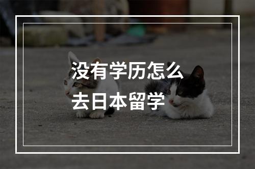 没有学历怎么去日本留学