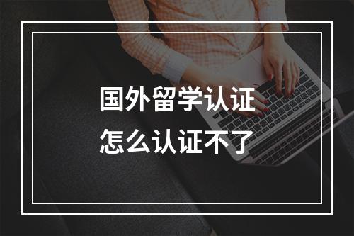 国外留学认证怎么认证不了