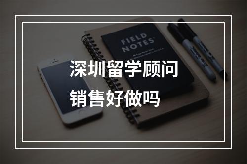 深圳留学顾问销售好做吗