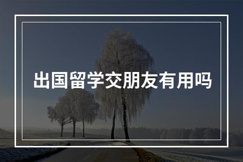 出国留学交朋友有用吗