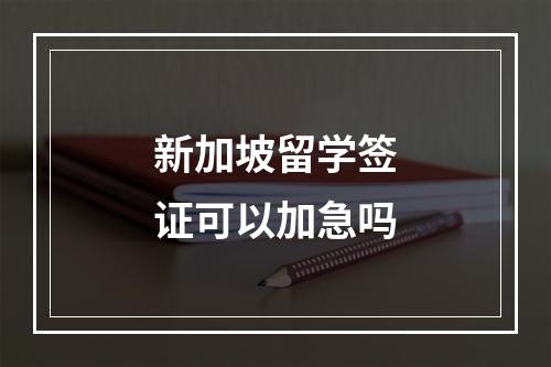 新加坡留学签证可以加急吗