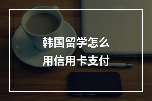 韩国留学怎么用信用卡支付