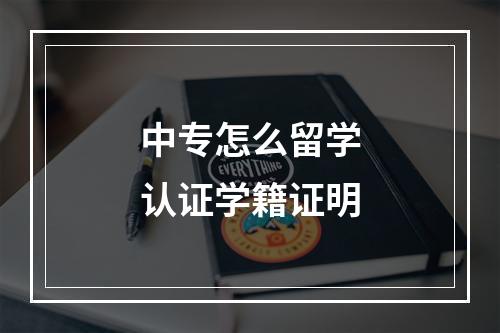 中专怎么留学认证学籍证明