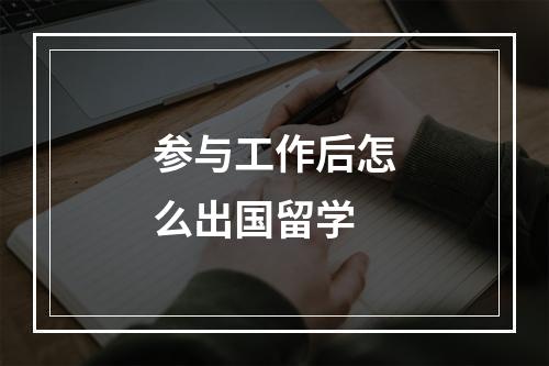 参与工作后怎么出国留学