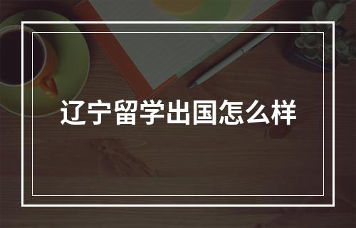 辽宁留学出国怎么样