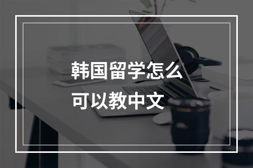 韩国留学怎么可以教中文