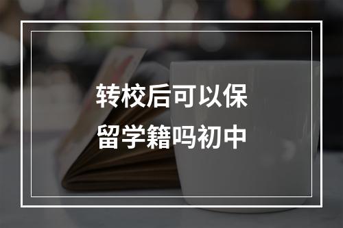 转校后可以保留学籍吗初中