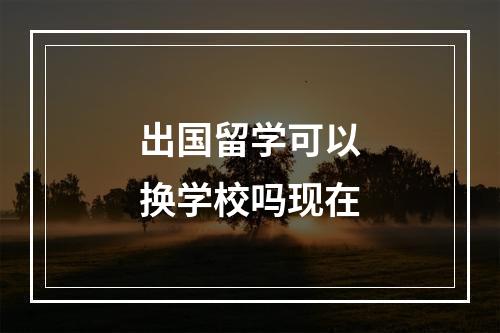 出国留学可以换学校吗现在