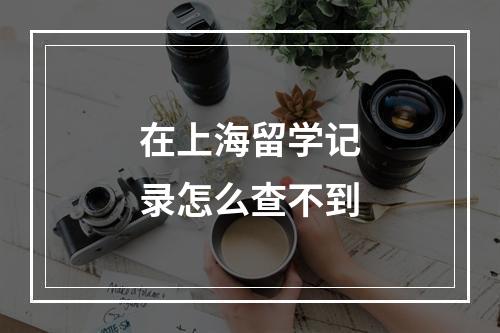 在上海留学记录怎么查不到