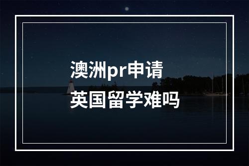 澳洲pr申请英国留学难吗