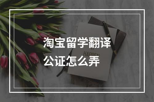 淘宝留学翻译公证怎么弄