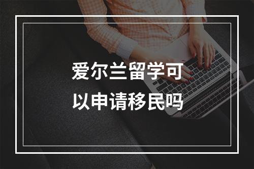 爱尔兰留学可以申请移民吗