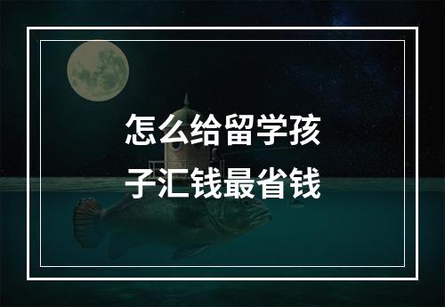 怎么给留学孩子汇钱最省钱