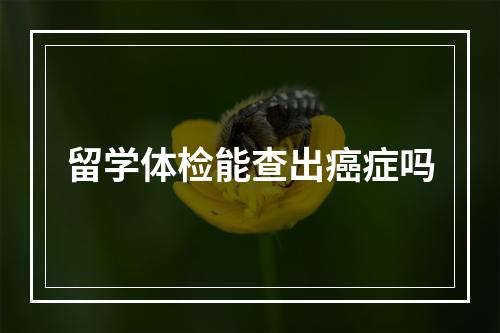 留学体检能查出癌症吗