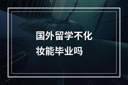 国外留学不化妆能毕业吗