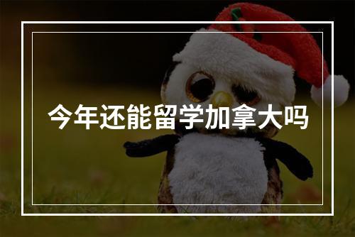 今年还能留学加拿大吗