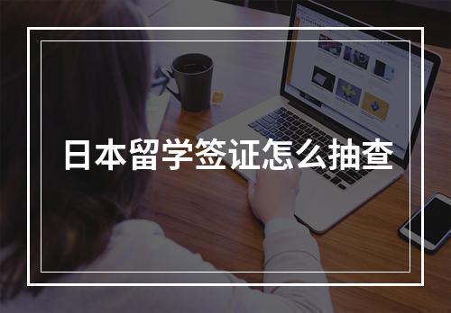 日本留学签证怎么抽查