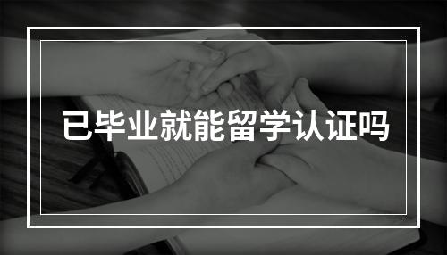 已毕业就能留学认证吗