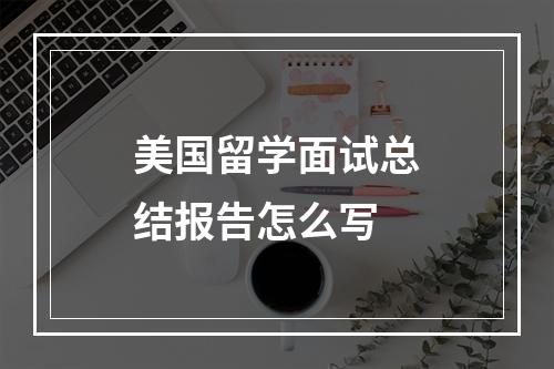 美国留学面试总结报告怎么写