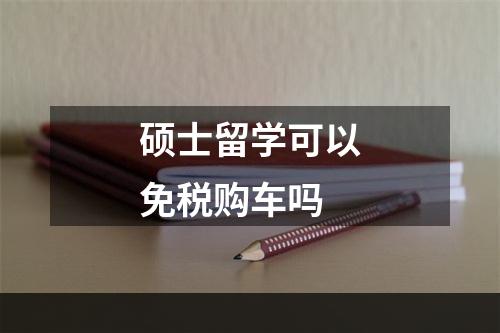 硕士留学可以免税购车吗