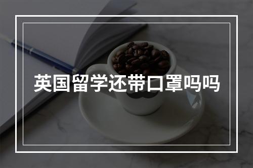 英国留学还带口罩吗吗