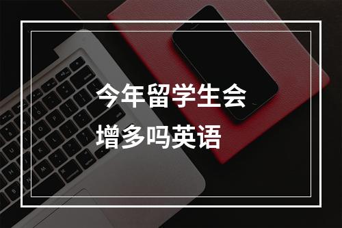 今年留学生会增多吗英语