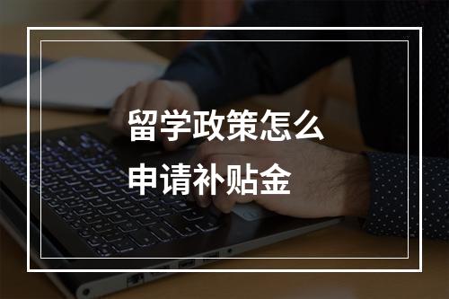 留学政策怎么申请补贴金