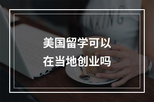 美国留学可以在当地创业吗