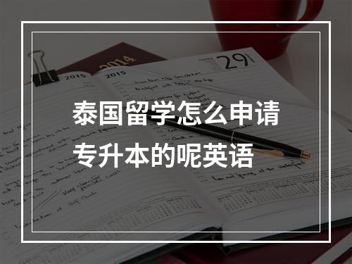 泰国留学怎么申请专升本的呢英语