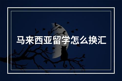 马来西亚留学怎么换汇