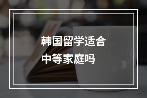 韩国留学适合中等家庭吗