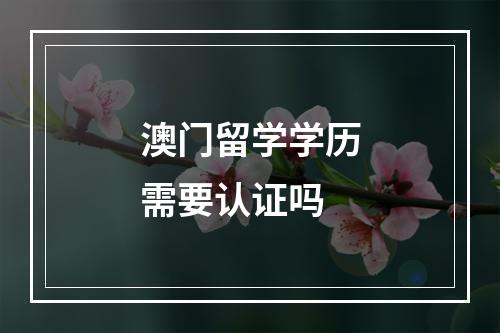 澳门留学学历需要认证吗