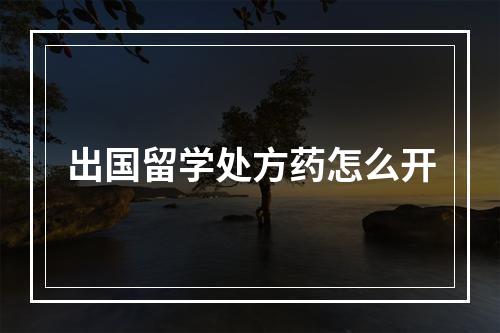 出国留学处方药怎么开