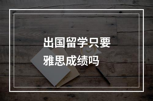 出国留学只要雅思成绩吗