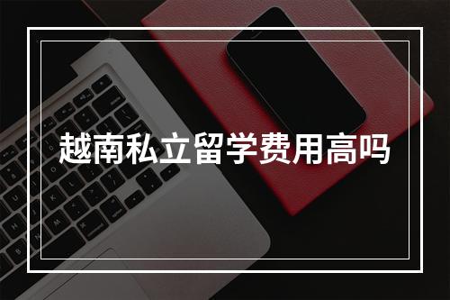 越南私立留学费用高吗