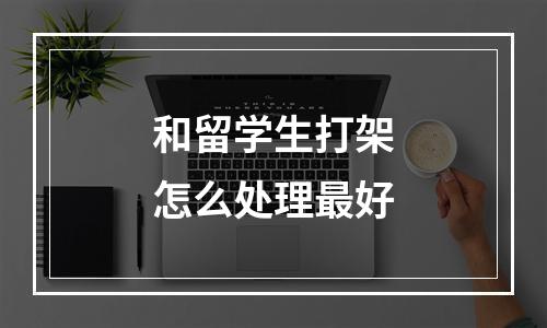 和留学生打架怎么处理最好