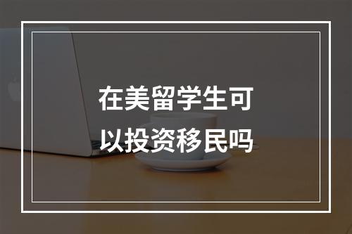 在美留学生可以投资移民吗