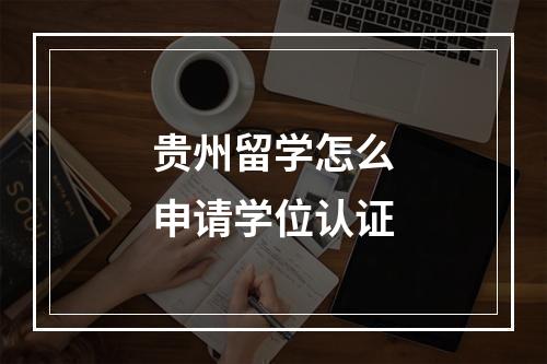 贵州留学怎么申请学位认证