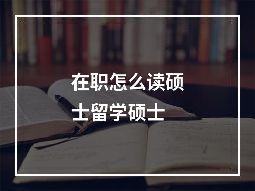 在职怎么读硕士留学硕士