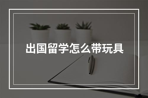 出国留学怎么带玩具