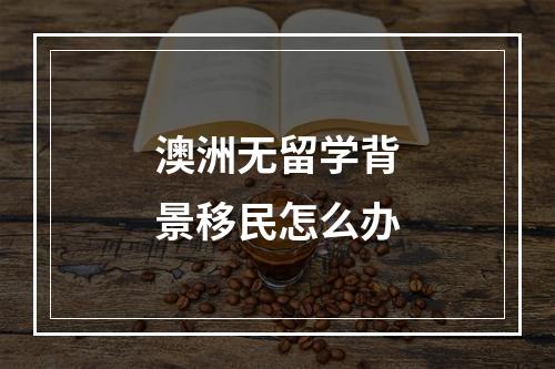 澳洲无留学背景移民怎么办