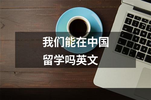 我们能在中国留学吗英文