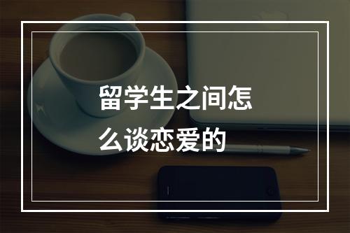 留学生之间怎么谈恋爱的