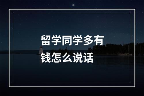 留学同学多有钱怎么说话