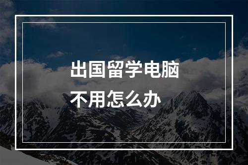 出国留学电脑不用怎么办