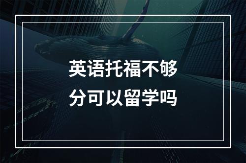 英语托福不够分可以留学吗