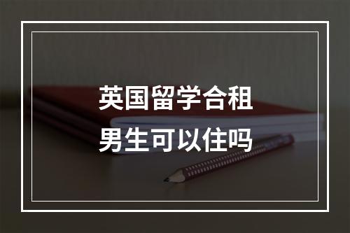 英国留学合租男生可以住吗