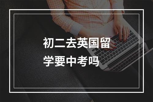 初二去英国留学要中考吗