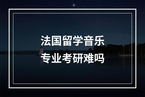 法国留学音乐专业考研难吗